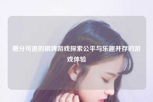 赠分可退的棋牌游戏探索公平与乐趣并存的游戏体验