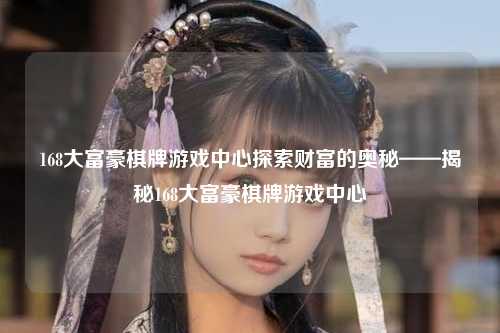 168大富豪棋牌游戏中心探索财富的奥秘——揭秘168大富豪棋牌游戏中心