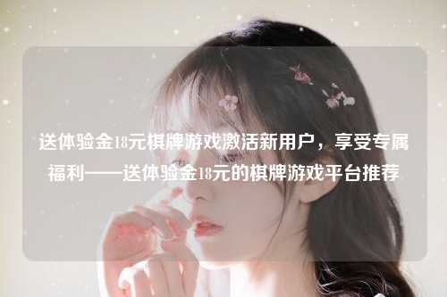 送体验金18元棋牌游戏激活新用户，享受专属福利——送体验金18元的棋牌游戏平台推荐
