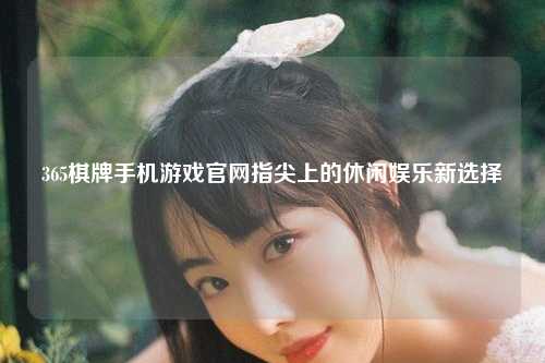 365棋牌手机游戏官网指尖上的休闲娱乐新选择