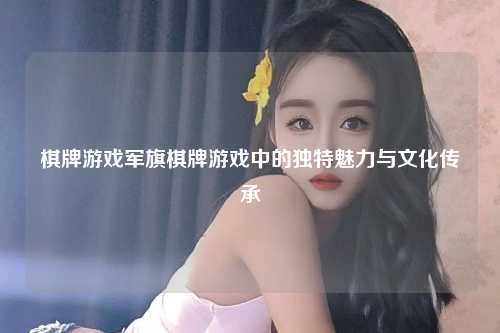 棋牌游戏军旗棋牌游戏中的独特魅力与文化传承