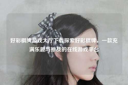 好彩棋牌游戏大厅下载探索好彩棋牌，一款充满乐趣与挑战的在线游戏平台