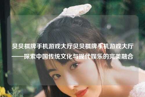 贝贝棋牌手机游戏大厅贝贝棋牌手机游戏大厅——探索中国传统文化与现代娱乐的完美融合
