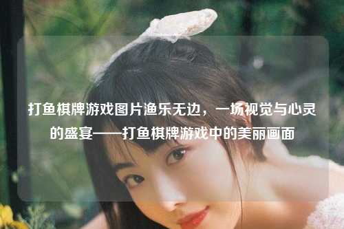 打鱼棋牌游戏图片渔乐无边，一场视觉与心灵的盛宴——打鱼棋牌游戏中的美丽画面