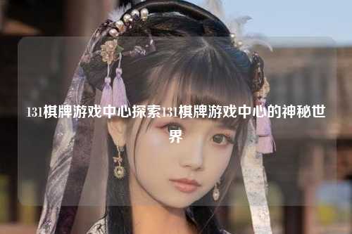 131棋牌游戏中心探索131棋牌游戏中心的神秘世界