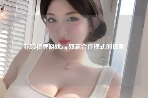 花呗棋牌游戏app双赢合作模式的探索
