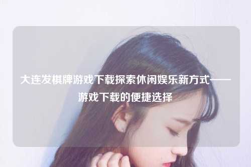 大连发棋牌游戏下载探索休闲娱乐新方式——游戏下载的便捷选择