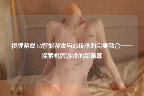 棋牌游戏 h5智能游戏与H5技术的完美融合——探索棋牌游戏的新篇章