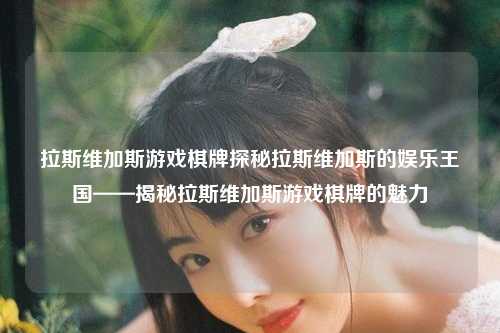 拉斯维加斯游戏棋牌探秘拉斯维加斯的娱乐王国——揭秘拉斯维加斯游戏棋牌的魅力