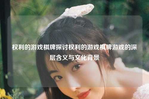 权利的游戏棋牌探讨权利的游戏棋牌游戏的深层含义与文化背景