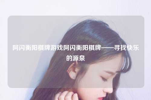 阿闪衡阳棋牌游戏阿闪衡阳棋牌——寻找快乐的源泉