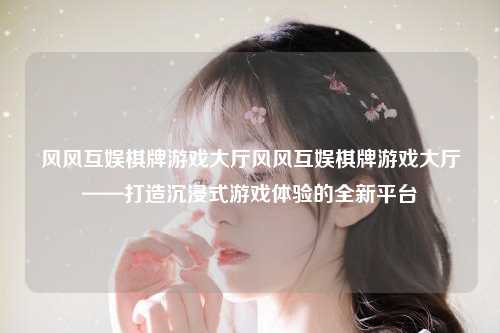 风风互娱棋牌游戏大厅风风互娱棋牌游戏大厅——打造沉浸式游戏体验的全新平台