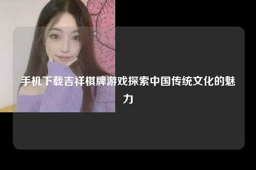 手机下载吉祥棋牌游戏探索中国传统文化的魅力