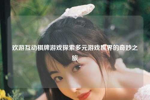 欢游互动棋牌游戏探索多元游戏世界的奇妙之旅