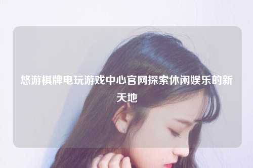 悠游棋牌电玩游戏中心官网探索休闲娱乐的新天地
