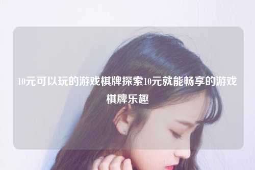 10元可以玩的游戏棋牌探索10元就能畅享的游戏棋牌乐趣