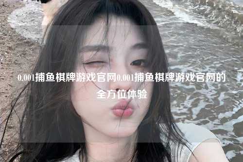 0.001捕鱼棋牌游戏官网0.001捕鱼棋牌游戏官网的全方位体验
