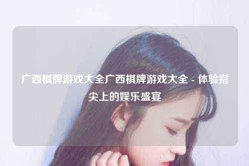 广西棋牌游戏大全广西棋牌游戏大全 - 体验指尖上的娱乐盛宴