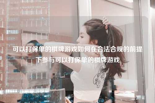 可以打保单的棋牌游戏如何在合法合规的前提下参与可以打保单的棋牌游戏