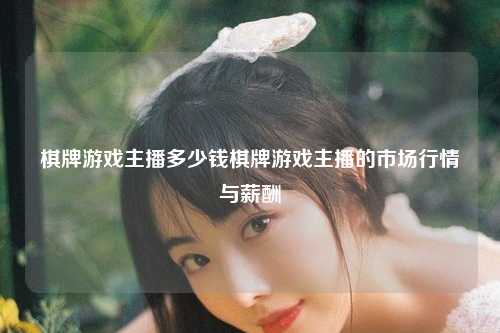 棋牌游戏主播多少钱棋牌游戏主播的市场行情与薪酬