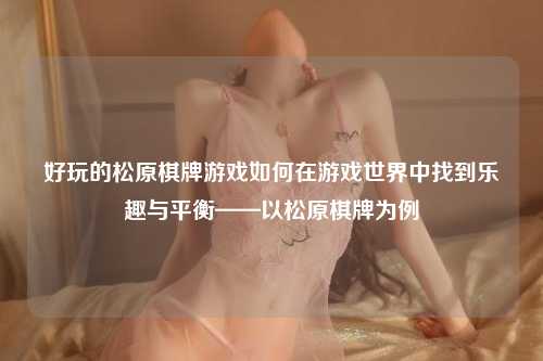 好玩的松原棋牌游戏如何在游戏世界中找到乐趣与平衡——以松原棋牌为例