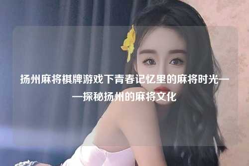 扬州麻将棋牌游戏下青春记忆里的麻将时光——探秘扬州的麻将文化