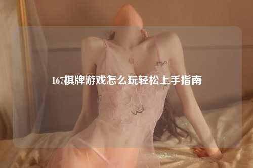 167棋牌游戏怎么玩轻松上手指南