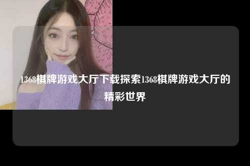 1368棋牌游戏大厅下载探索1368棋牌游戏大厅的精彩世界