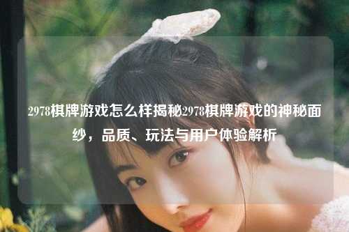 2978棋牌游戏怎么样揭秘2978棋牌游戏的神秘面纱，品质、玩法与用户体验解析