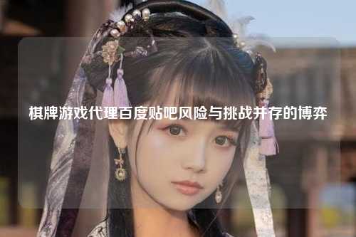 棋牌游戏代理百度贴吧风险与挑战并存的博弈
