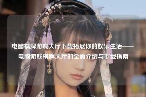 电脑棋牌游戏大厅下载拓展你的娱乐生活——电脑游戏棋牌大厅的全面介绍与下载指南
