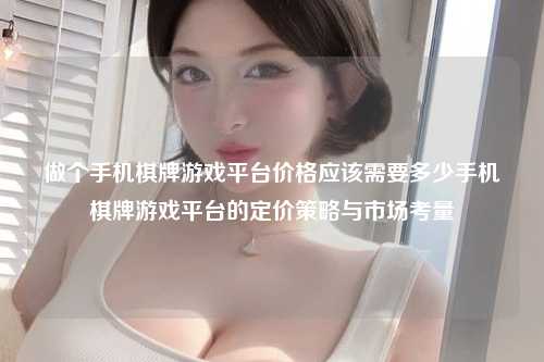 做个手机棋牌游戏平台价格应该需要多少手机棋牌游戏平台的定价策略与市场考量