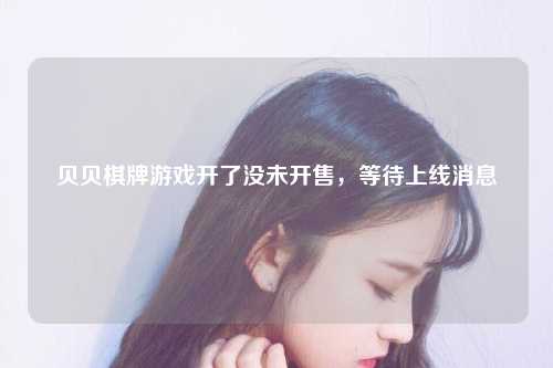 贝贝棋牌游戏开了没未开售，等待上线消息