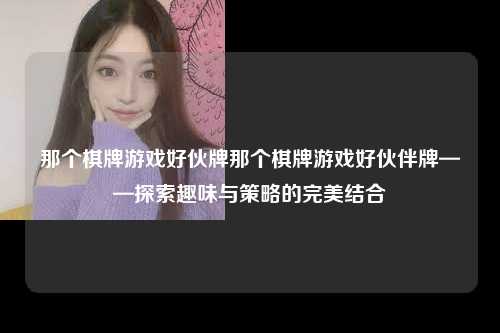 那个棋牌游戏好伙牌那个棋牌游戏好伙伴牌——探索趣味与策略的完美结合