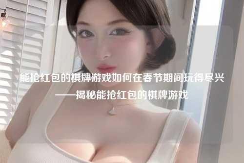能抢红包的棋牌游戏如何在春节期间玩得尽兴——揭秘能抢红包的棋牌游戏