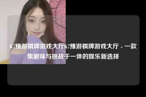 K7豫游棋牌游戏大厅K7豫游棋牌游戏大厅 - 一款集趣味与挑战于一体的娱乐新选择