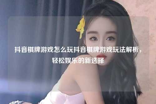 抖音棋牌游戏怎么玩抖音棋牌游戏玩法解析，轻松娱乐的新选择