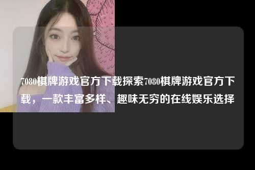 7080棋牌游戏官方下载探索7080棋牌游戏官方下载，一款丰富多样、趣味无穷的在线娱乐选择
