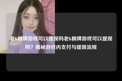 老K棋牌游戏可以提现吗老K棋牌游戏可以提现吗？揭秘游戏内支付与提现流程